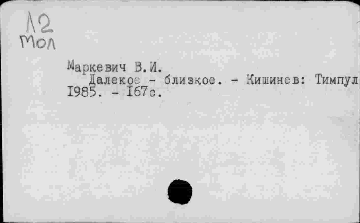 ﻿N2.
Мол
Маркевич 3.И.
'далекое - близкое. - Кишинев: Тимпул 1985. - 167с.